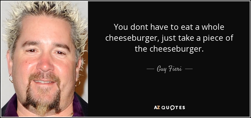 You dont have to eat a whole cheeseburger, just take a piece of the cheeseburger. - Guy Fieri