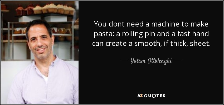 You dont need a machine to make pasta: a rolling pin and a fast hand can create a smooth, if thick, sheet. - Yotam Ottolenghi