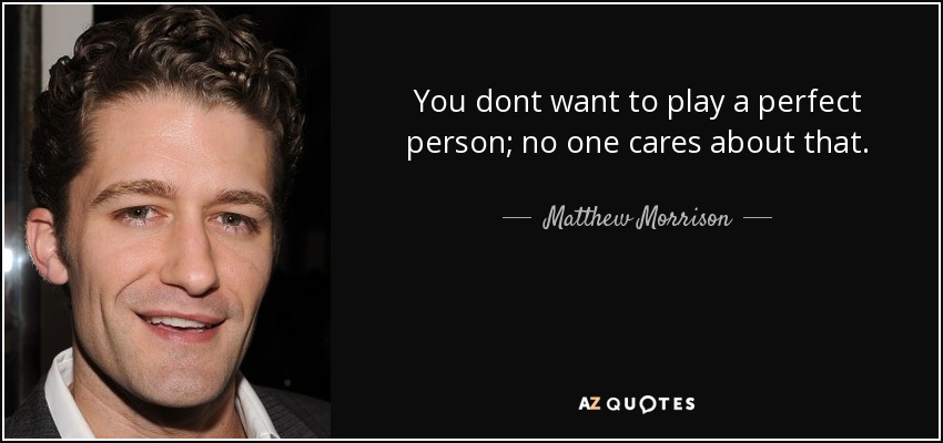 You dont want to play a perfect person; no one cares about that. - Matthew Morrison