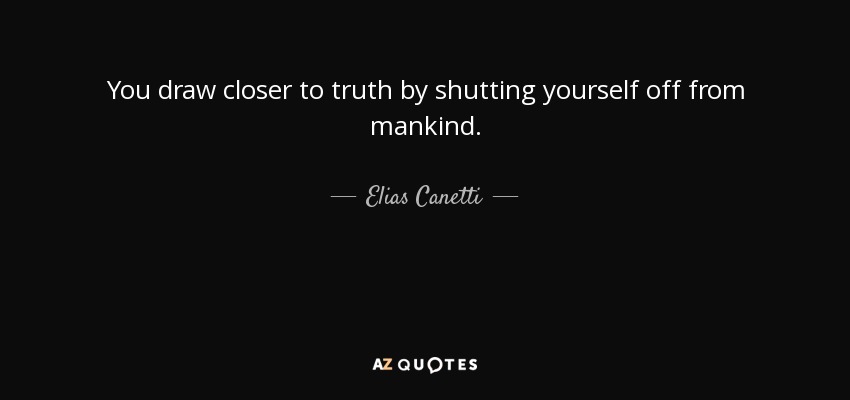 You draw closer to truth by shutting yourself off from mankind. - Elias Canetti