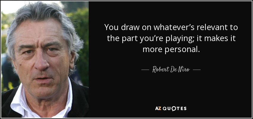 You draw on whatever’s relevant to the part you’re playing; it makes it more personal. - Robert De Niro