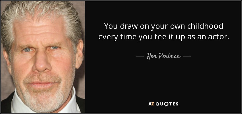 You draw on your own childhood every time you tee it up as an actor. - Ron Perlman