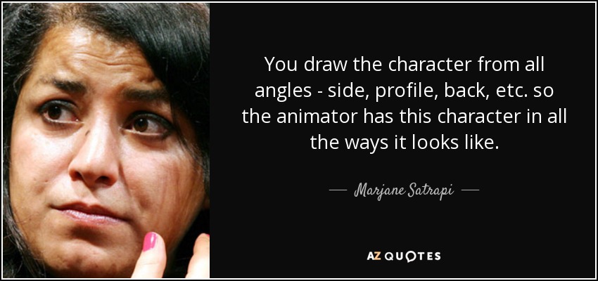 You draw the character from all angles - side, profile, back, etc. so the animator has this character in all the ways it looks like. - Marjane Satrapi