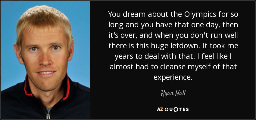 You dream about the Olympics for so long and you have that one day, then it's over, and when you don't run well there is this huge letdown. It took me years to deal with that. I feel like I almost had to cleanse myself of that experience. - Ryan Hall