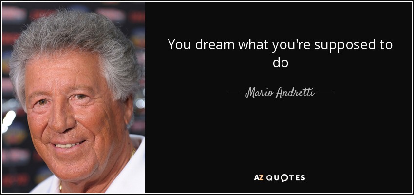 You dream what you're supposed to do - Mario Andretti