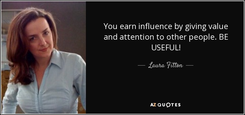 You earn influence by giving value and attention to other people. BE USEFUL! - Laura Fitton