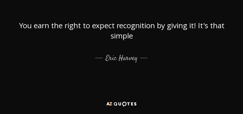 You earn the right to expect recognition by giving it! It's that simple - Eric Harvey