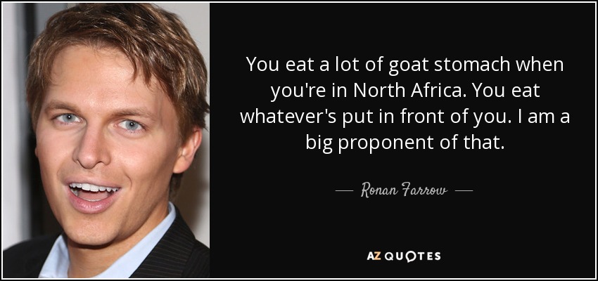 You eat a lot of goat stomach when you're in North Africa. You eat whatever's put in front of you. I am a big proponent of that. - Ronan Farrow