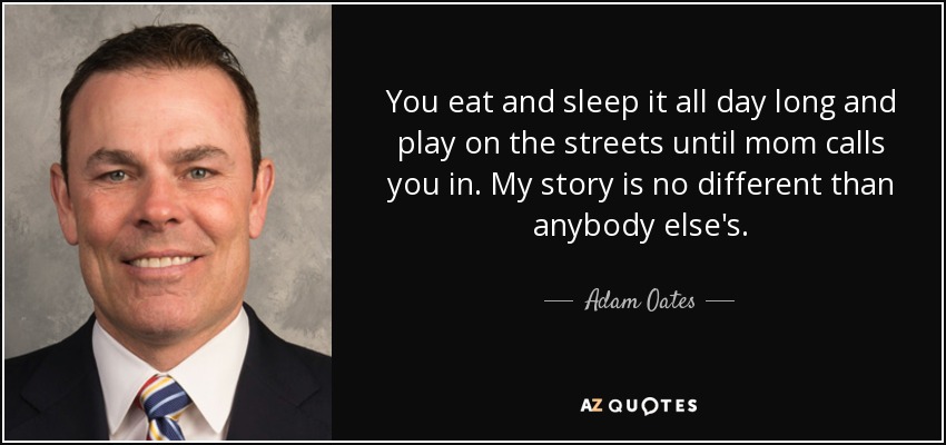You eat and sleep it all day long and play on the streets until mom calls you in. My story is no different than anybody else's. - Adam Oates