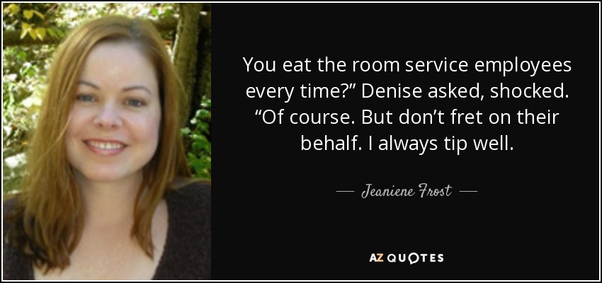 You eat the room service employees every time?” Denise asked, shocked. “Of course. But don’t fret on their behalf. I always tip well. - Jeaniene Frost