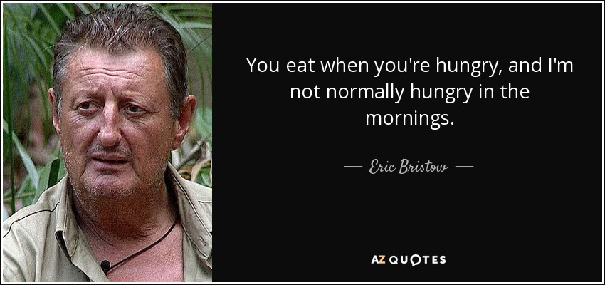 You eat when you're hungry, and I'm not normally hungry in the mornings. - Eric Bristow