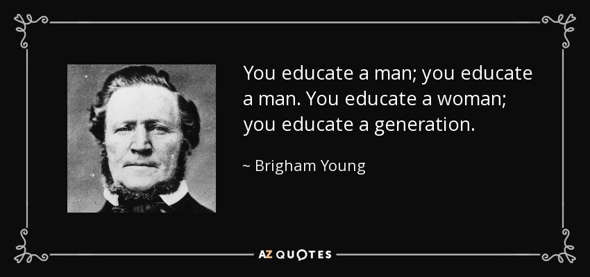 You educate a man; you educate a man. You educate a woman; you educate a generation. - Brigham Young