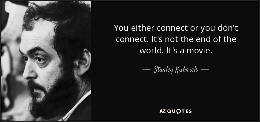 You either connect or you don't connect. It's not the end of the world. It's a movie. - Stanley Kubrick