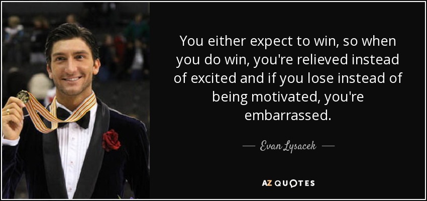 You either expect to win, so when you do win, you're relieved instead of excited and if you lose instead of being motivated, you're embarrassed. - Evan Lysacek