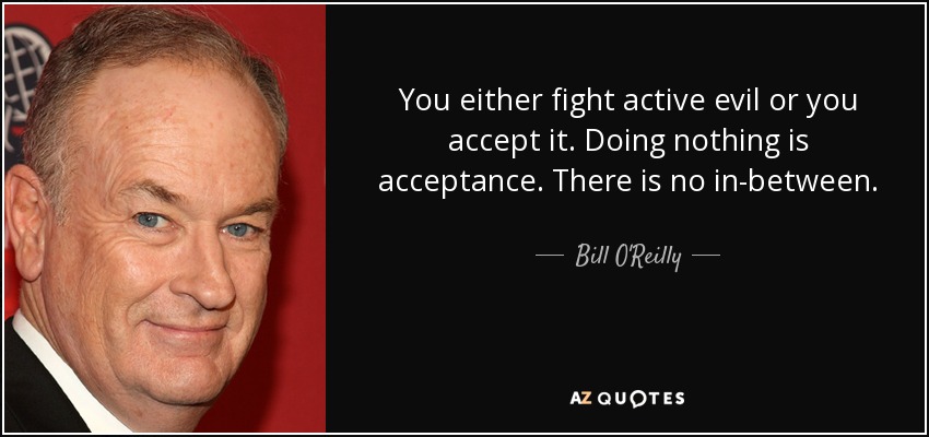 You either fight active evil or you accept it. Doing nothing is acceptance. There is no in-between. - Bill O'Reilly