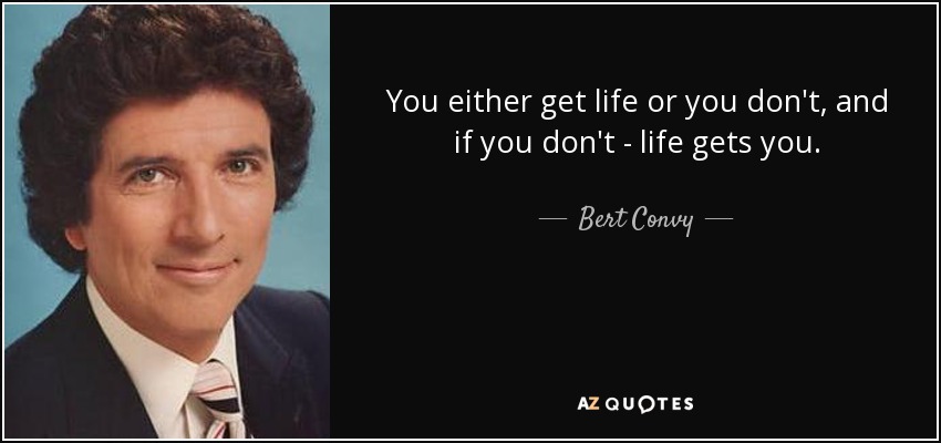 You either get life or you don't, and if you don't - life gets you. - Bert Convy