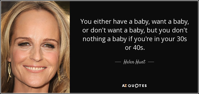 You either have a baby, want a baby, or don't want a baby, but you don't nothing a baby if you're in your 30s or 40s. - Helen Hunt