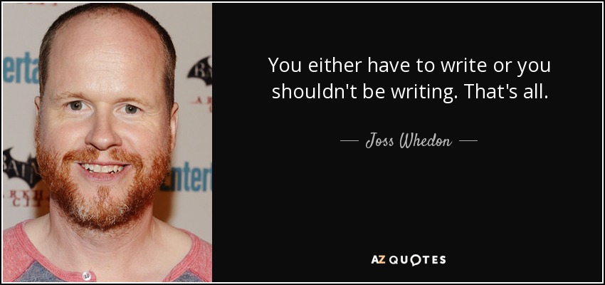 You either have to write or you shouldn't be writing. That's all. - Joss Whedon