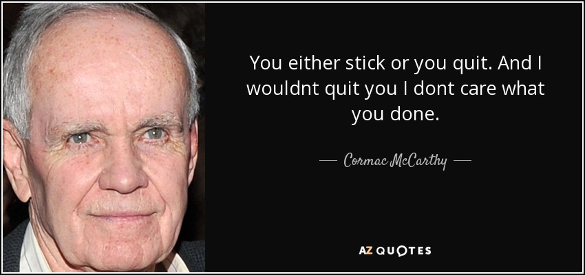 You either stick or you quit. And I wouldnt quit you I dont care what you done. - Cormac McCarthy
