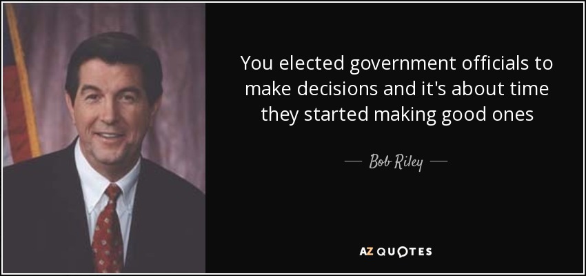 You elected government officials to make decisions and it's about time they started making good ones - Bob Riley
