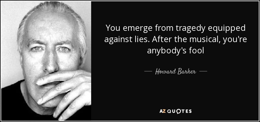 You emerge from tragedy equipped against lies. After the musical, you're anybody's fool - Howard Barker