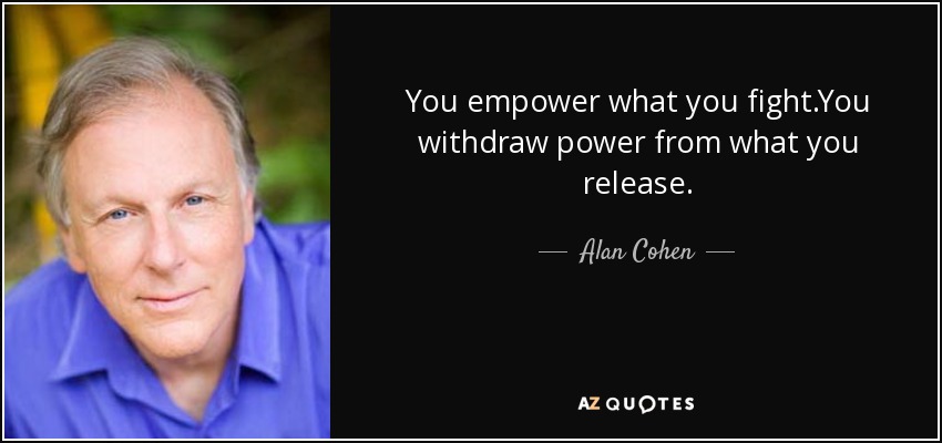You empower what you fight.You withdraw power from what you release. - Alan Cohen