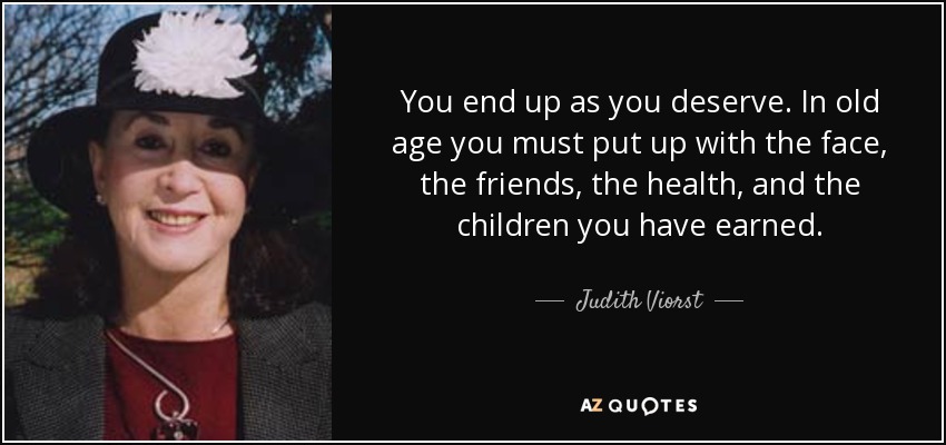 You end up as you deserve. In old age you must put up with the face, the friends, the health, and the children you have earned. - Judith Viorst