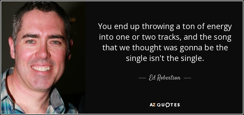 You end up throwing a ton of energy into one or two tracks, and the song that we thought was gonna be the single isn't the single. - Ed Robertson