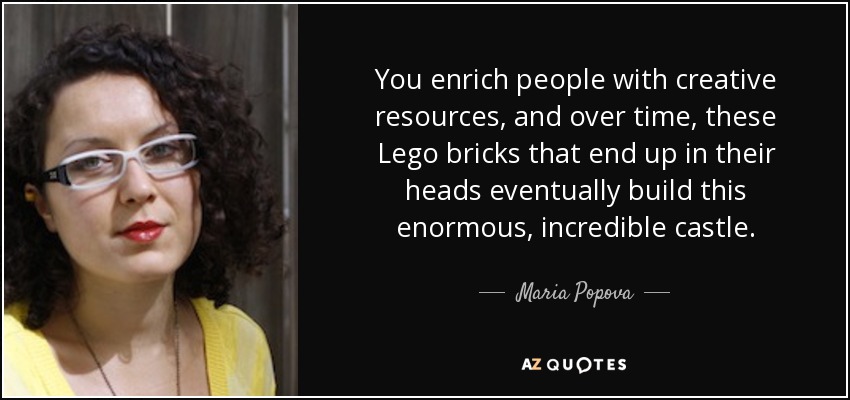 You enrich people with creative resources, and over time, these Lego bricks that end up in their heads eventually build this enormous, incredible castle. - Maria Popova