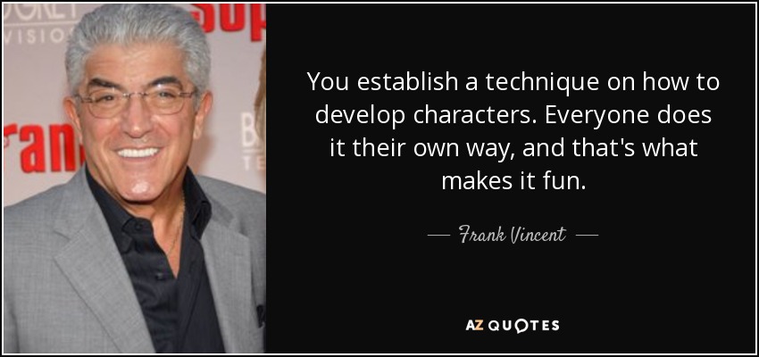 You establish a technique on how to develop characters. Everyone does it their own way, and that's what makes it fun. - Frank Vincent