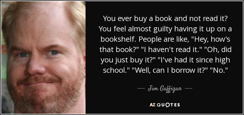 You ever buy a book and not read it? You feel almost guilty having it up on a bookshelf. People are like, 