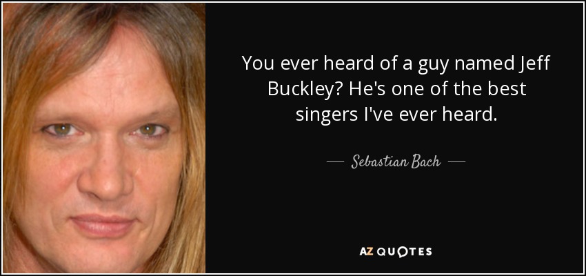 You ever heard of a guy named Jeff Buckley? He's one of the best singers I've ever heard. - Sebastian Bach