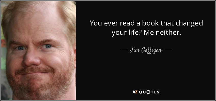 You ever read a book that changed your life? Me neither. - Jim Gaffigan