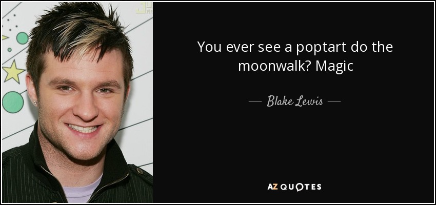 You ever see a poptart do the moonwalk? Magic - Blake Lewis