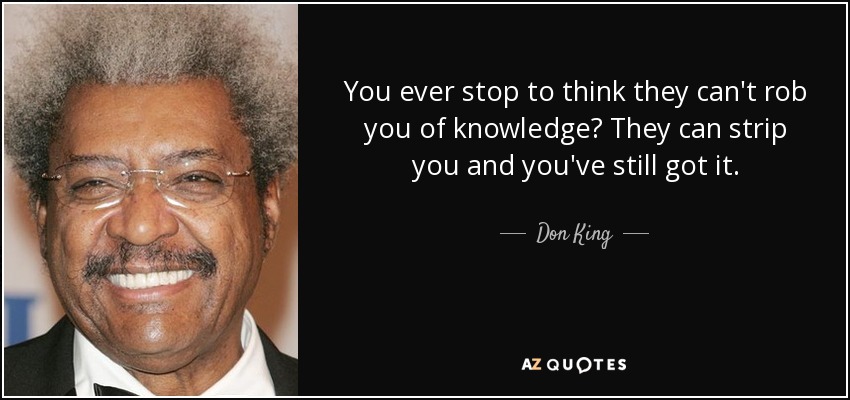 You ever stop to think they can't rob you of knowledge? They can strip you and you've still got it. - Don King