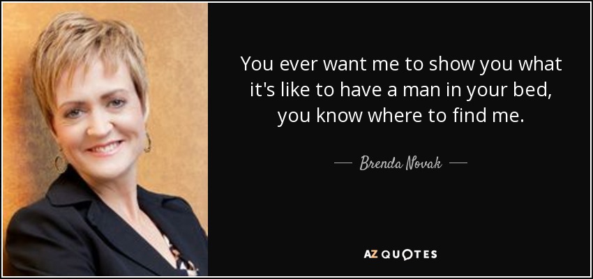 You ever want me to show you what it's like to have a man in your bed, you know where to find me. - Brenda Novak