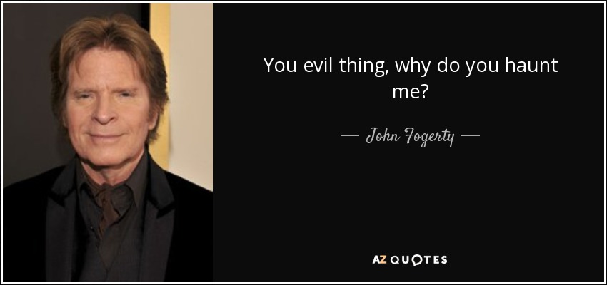 You evil thing, why do you haunt me? - John Fogerty