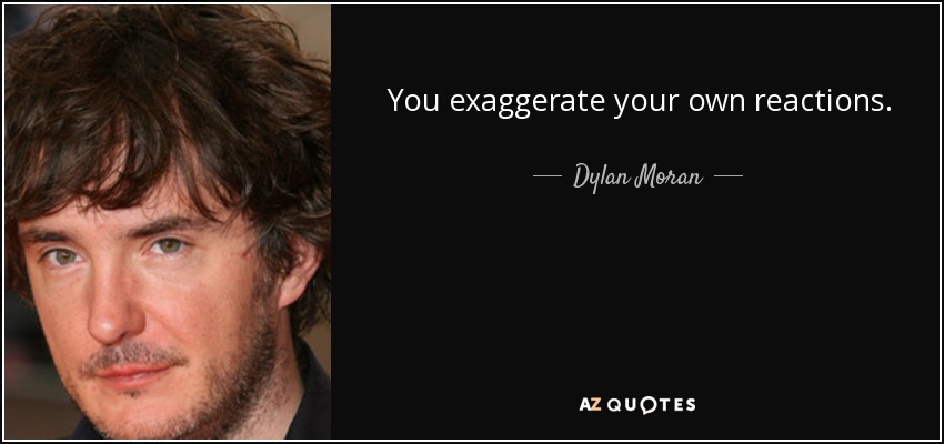 You exaggerate your own reactions. - Dylan Moran