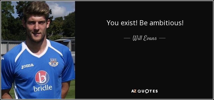 You exist! Be ambitious! - Will Evans