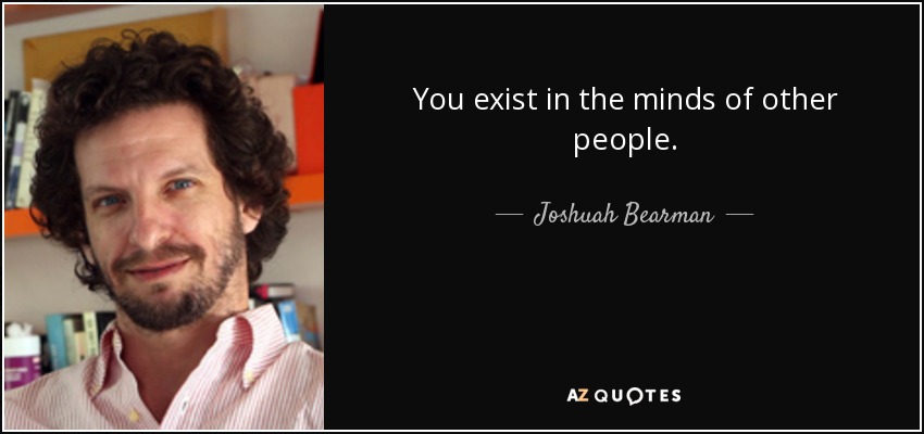 You exist in the minds of other people. - Joshuah Bearman