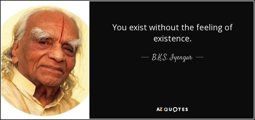 You exist without the feeling of existence. - B.K.S. Iyengar