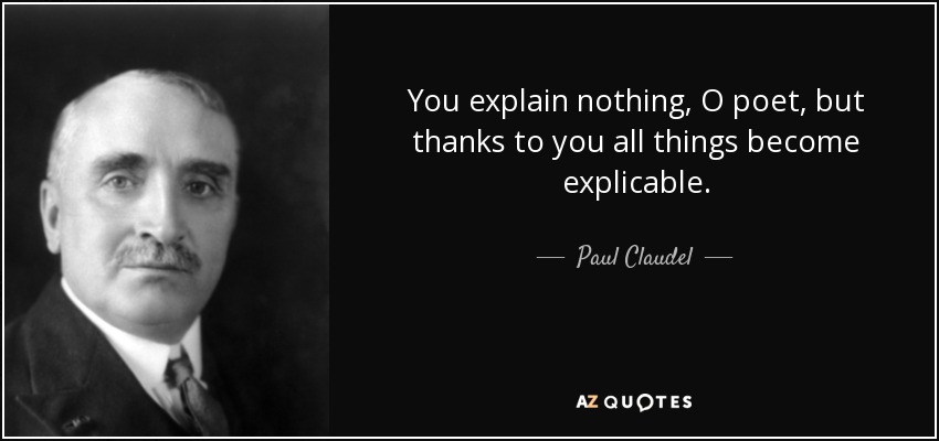 You explain nothing, O poet, but thanks to you all things become explicable. - Paul Claudel