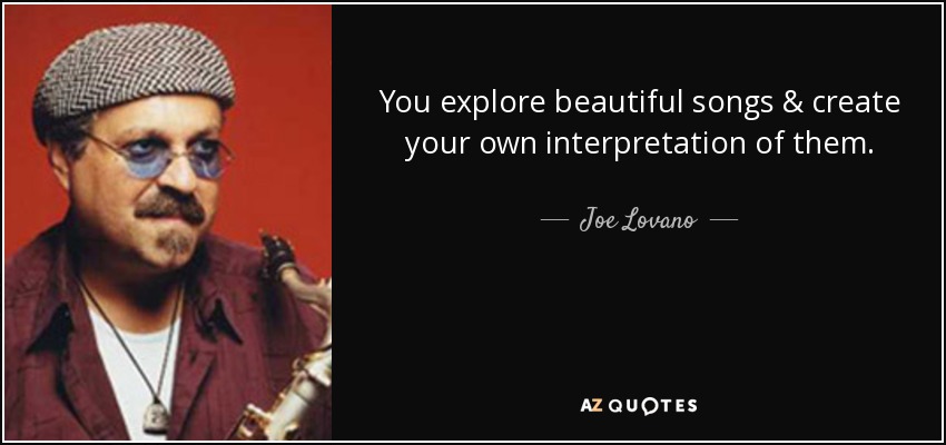You explore beautiful songs & create your own interpretation of them. - Joe Lovano