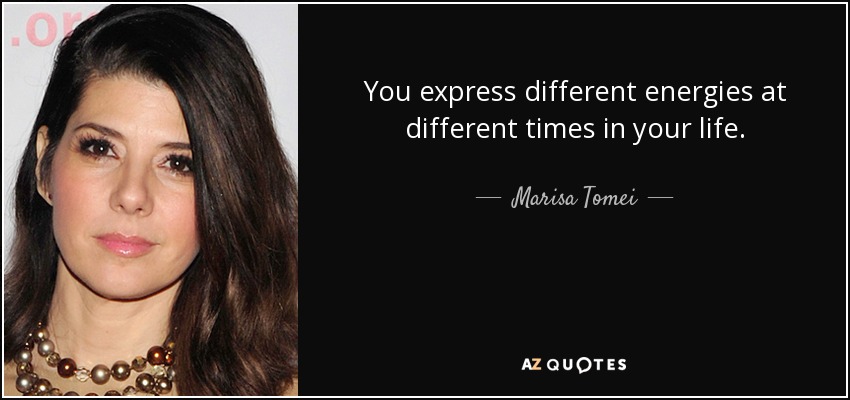 You express different energies at different times in your life. - Marisa Tomei
