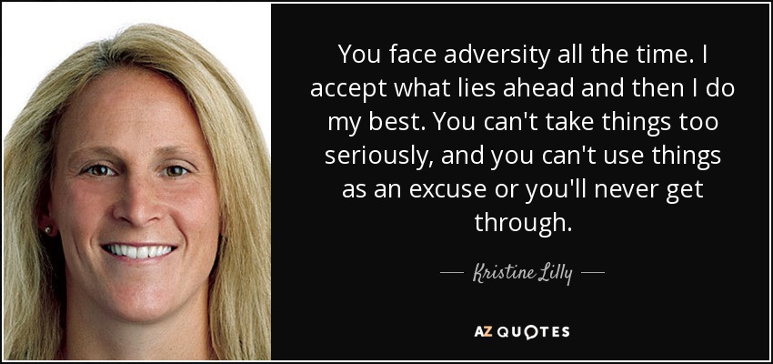 You face adversity all the time. I accept what lies ahead and then I do my best. You can't take things too seriously, and you can't use things as an excuse or you'll never get through. - Kristine Lilly