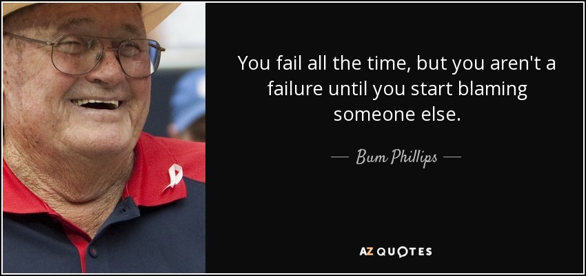 You fail all the time, but you aren't a failure until you start blaming someone else. - Bum Phillips
