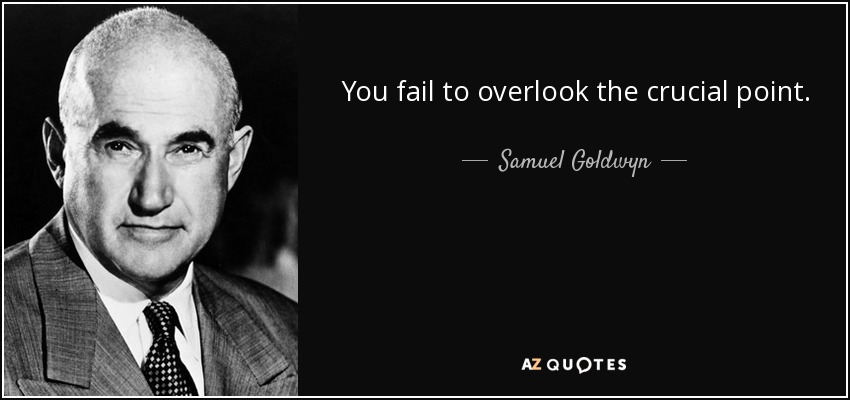 You fail to overlook the crucial point. - Samuel Goldwyn