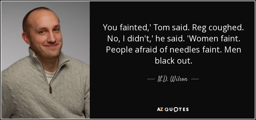 You fainted,' Tom said. Reg coughed. No, I didn't,' he said. 'Women faint. People afraid of needles faint. Men black out. - N.D. Wilson