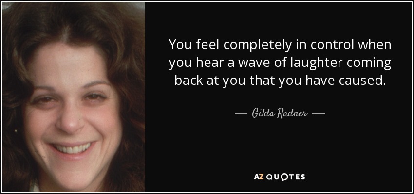 You feel completely in control when you hear a wave of laughter coming back at you that you have caused. - Gilda Radner