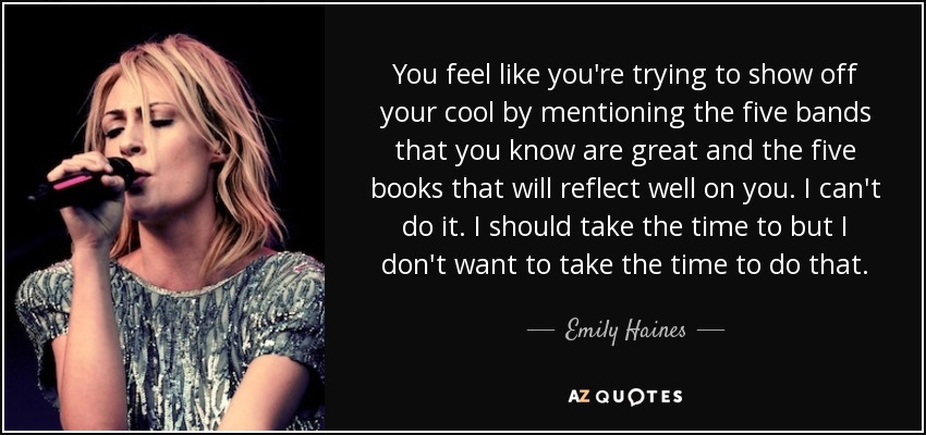 You feel like you're trying to show off your cool by mentioning the five bands that you know are great and the five books that will reflect well on you. I can't do it. I should take the time to but I don't want to take the time to do that. - Emily Haines